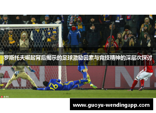 罗斯托夫崛起背后揭示的足球激励因素与竞技精神的深层次探讨