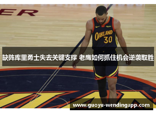 缺阵库里勇士失去关键支撑 老鹰如何抓住机会逆袭取胜
