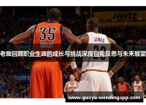 老詹回顾职业生涯的成长与挑战深度自我反思与未来展望
