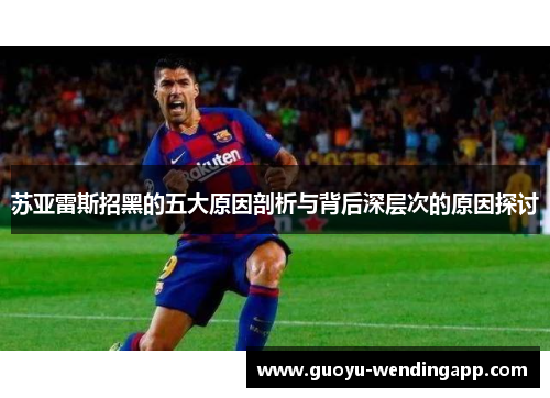 苏亚雷斯招黑的五大原因剖析与背后深层次的原因探讨