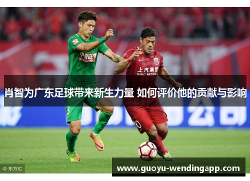 肖智为广东足球带来新生力量 如何评价他的贡献与影响