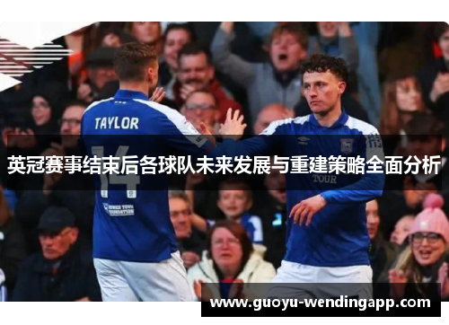 英冠赛事结束后各球队未来发展与重建策略全面分析