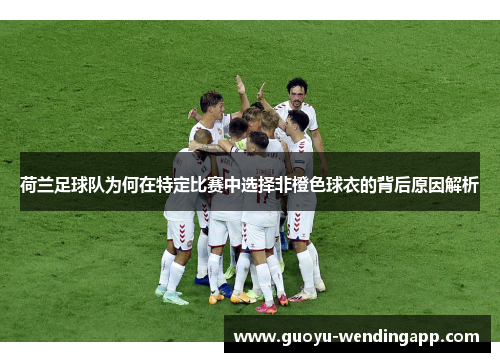 荷兰足球队为何在特定比赛中选择非橙色球衣的背后原因解析