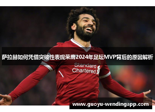 萨拉赫如何凭借突破性表现荣膺2024年足坛MVP背后的原因解析