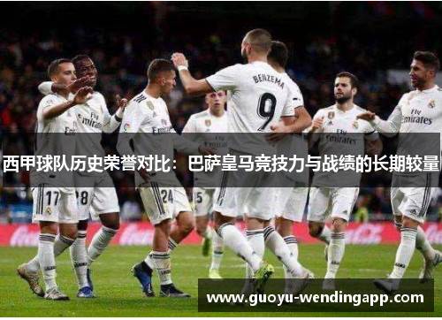 西甲球队历史荣誉对比：巴萨皇马竞技力与战绩的长期较量
