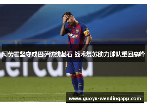 阿劳霍坚守成巴萨防线基石 战术复苏助力球队重回巅峰 阿劳霍坚守成巴萨防线基石 战术复苏助力球队重回巅峰