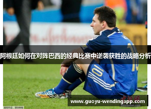 阿根廷如何在对阵巴西的经典比赛中逆袭获胜的战略分析