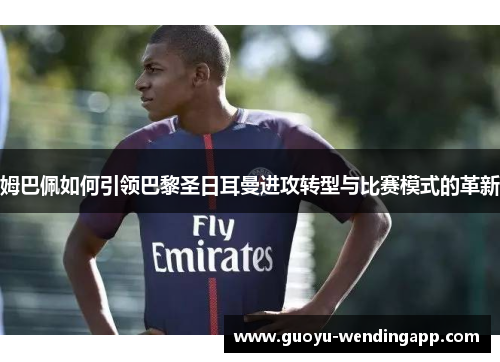 姆巴佩如何引领巴黎圣日耳曼进攻转型与比赛模式的革新