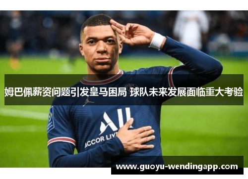 姆巴佩薪资问题引发皇马困局 球队未来发展面临重大考验