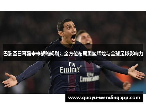 巴黎圣日耳曼未来战略规划:全方位布局重塑辉煌与全球足球影响力 巴黎圣日耳曼未来战略规划:全方位布局重塑辉煌与全球足球影响力