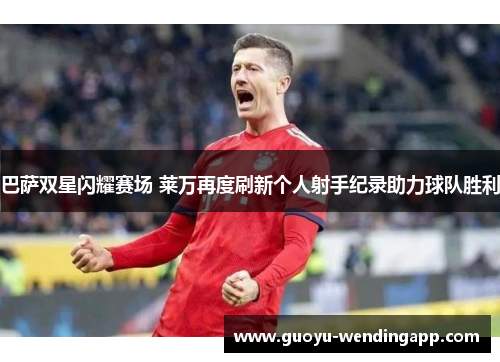 巴萨双星闪耀赛场 莱万再度刷新个人射手纪录助力球队胜利