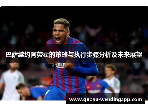 巴萨续约阿劳霍的策略与执行步骤分析及未来展望