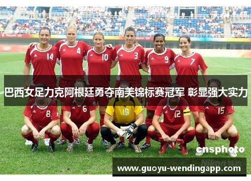 巴西女足力克阿根廷勇夺南美锦标赛冠军 彰显强大实力