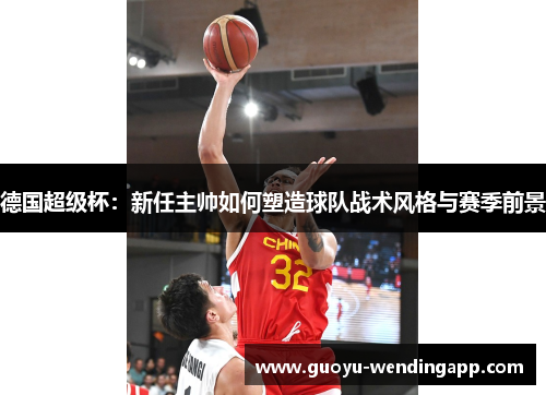 德国超级杯：新任主帅如何塑造球队战术风格与赛季前景