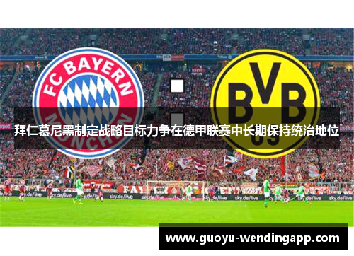 拜仁慕尼黑制定战略目标力争在德甲联赛中长期保持统治地位