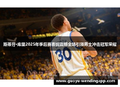 斯蒂芬·库里2025年季后赛表现震撼全场引领勇士冲击冠军荣耀 斯蒂芬·库里2025年季后赛表现震撼全场引领勇士冲击冠军荣耀
