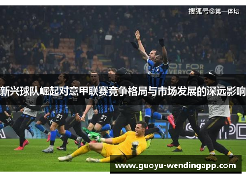 新兴球队崛起对意甲联赛竞争格局与市场发展的深远影响