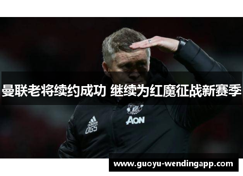 曼联老将续约成功 继续为红魔征战新赛季 曼联老将续约成功 继续为红魔征战新赛季