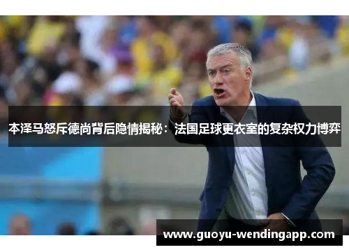 本泽马怒斥德尚背后隐情揭秘：法国足球更衣室的复杂权力博弈