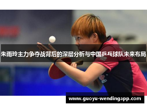 朱雨玲主力争夺战背后的深层分析与中国乒乓球队未来布局
