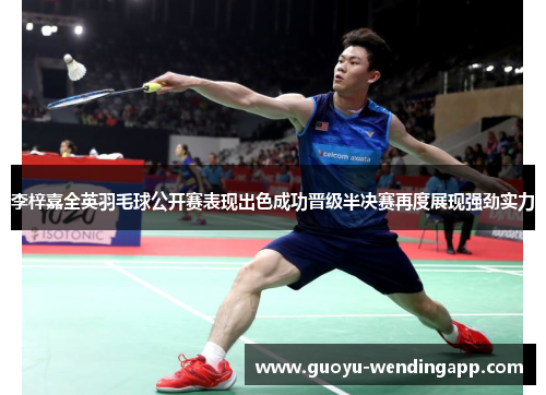 李梓嘉全英羽毛球公开赛表现出色成功晋级半决赛再度展现强劲实力