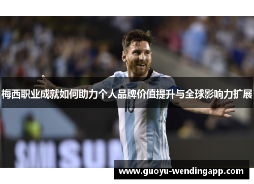 梅西职业成就如何助力个人品牌价值提升与全球影响力扩展