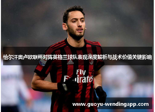 恰尔汗奥卢欧联杯对阵英格兰球队表现深度解析与战术价值关键影响