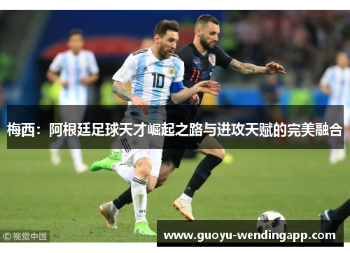 梅西:阿根廷足球天才崛起之路与进攻天赋的完美融合 梅西:阿根廷足球天才崛起之路与进攻天赋的完美融合