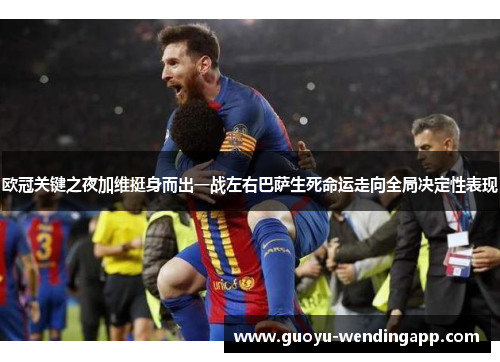 欧冠关键之夜加维挺身而出一战左右巴萨生死命运走向全局决定性表现