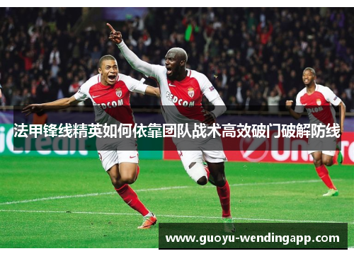 法甲锋线精英如何依靠团队战术高效破门破解防线 法甲锋线精英如何依靠团队战术高效破门破解防线