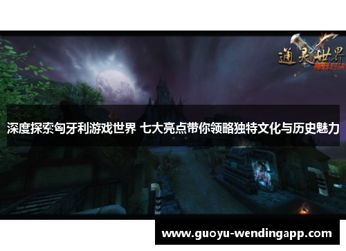 深度探索匈牙利游戏世界 七大亮点带你领略独特文化与历史魅力 深度探索匈牙利游戏世界 七大亮点带你领略独特文化与历史魅力