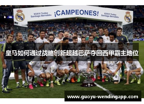 皇马如何通过战略创新超越巴萨夺回西甲霸主地位 皇马如何通过战略创新超越巴萨夺回西甲霸主地位