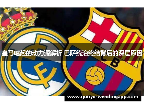 皇马崛起的动力源解析 巴萨统治终结背后的深层原因 皇马崛起的动力源解析 巴萨统治终结背后的深层原因