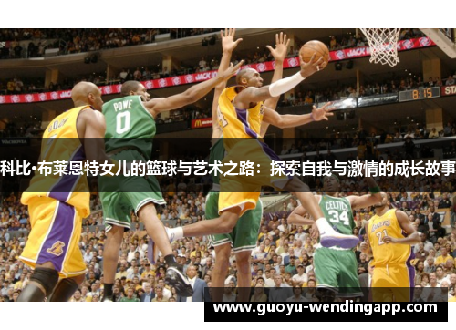 科比·布莱恩特女儿的篮球与艺术之路:探索自我与激情的成长故事 科比·布莱恩特女儿的篮球与艺术之路:探索自我与激情的成长故事