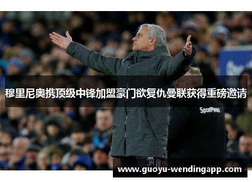 穆里尼奥携顶级中锋加盟豪门欲复仇曼联获得重磅邀请