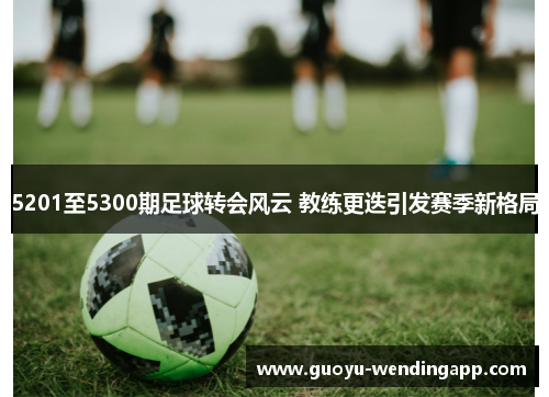 5201至5300期足球转会风云 教练更迭引发赛季新格局