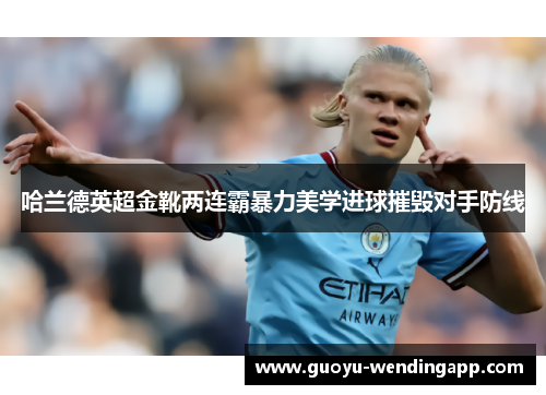 哈兰德英超金靴两连霸暴力美学进球摧毁对手防线 哈兰德英超金靴两连霸暴力美学进球摧毁对手防线