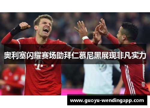 奥利塞闪耀赛场助拜仁慕尼黑展现非凡实力 奥利塞闪耀赛场助拜仁慕尼黑展现非凡实力