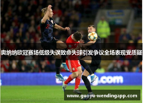 奥纳纳欧冠赛场低级失误致命失球引发争议全场表现受质疑 奥纳纳欧冠赛场低级失误致命失球引发争议全场表现受质疑