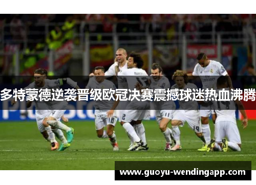 多特蒙德逆袭晋级欧冠决赛震撼球迷热血沸腾