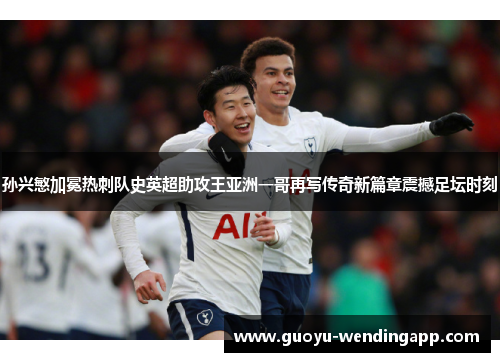 孙兴慜加冕热刺队史英超助攻王亚洲一哥再写传奇新篇章震撼足坛时刻