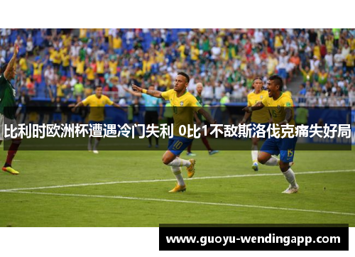 比利时欧洲杯遭遇冷门失利 0比1不敌斯洛伐克痛失好局 比利时欧洲杯遭遇冷门失利 0比1不敌斯洛伐克痛失好局