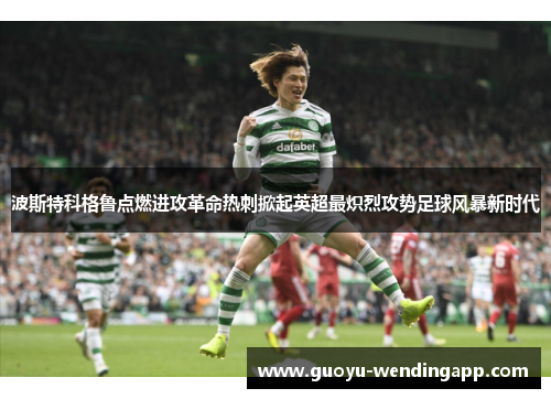 波斯特科格鲁点燃进攻革命热刺掀起英超最炽烈攻势足球风暴新时代 波斯特科格鲁点燃进攻革命热刺掀起英超最炽烈攻势足球风暴新时代