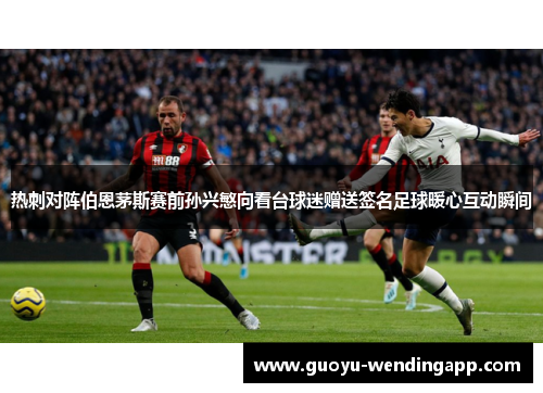 热刺对阵伯恩茅斯赛前孙兴慜向看台球迷赠送签名足球暖心互动瞬间 热刺对阵伯恩茅斯赛前孙兴慜向看台球迷赠送签名足球暖心互动瞬间