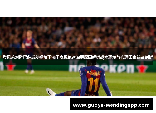 登贝莱对阵巴萨反差视角下法甲表现低迷深层原因解析战术环境与心理因素综合剖析 登贝莱对阵巴萨反差视角下法甲表现低迷深层原因解析战术环境与心理因素综合剖析