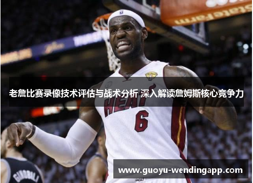 老詹比赛录像技术评估与战术分析 深入解读詹姆斯核心竞争力 老詹比赛录像技术评估与战术分析 深入解读詹姆斯核心竞争力