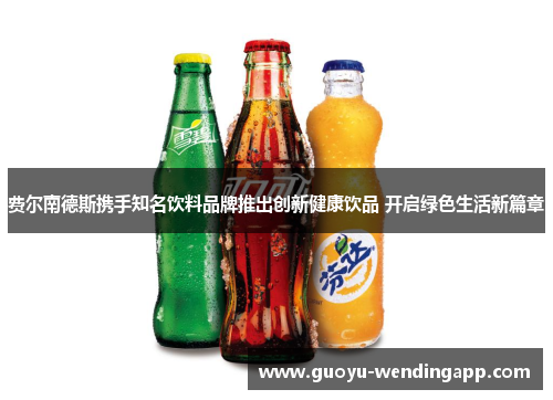 费尔南德斯携手知名饮料品牌推出创新健康饮品 开启绿色生活新篇章