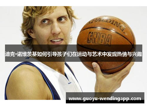 迪克·诺维茨基如何引导孩子们在运动与艺术中发现热情与兴趣