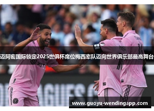 迈阿密国际锁定2025世俱杯席位梅西率队迈向世界俱乐部最高舞台