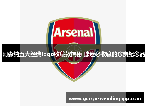 阿森纳五大经典logo收藏款揭秘 球迷必收藏的珍贵纪念品